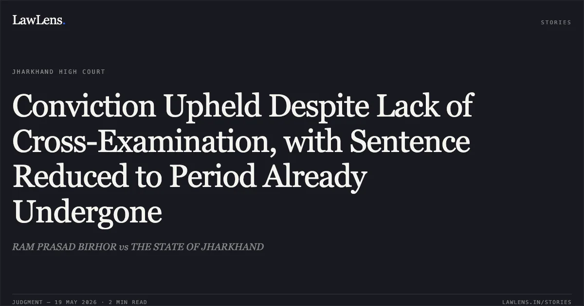 Conviction Upheld Despite Lack of Cross-Examination, with Sentence Reduced to Period Already Undergone. RAM PRASAD BIRHOR vs THE STATE OF JHARKHAND. Jharkhand High Court. LawLens