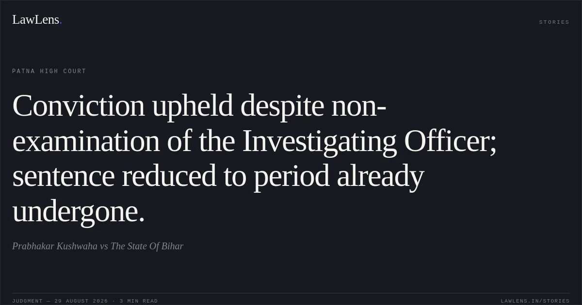 Conviction upheld despite non-examination of the Investigating Officer; sentence reduced to period already undergone.. Prabhakar Kushwaha vs The State Of Bihar. Patna High Court. LawLens