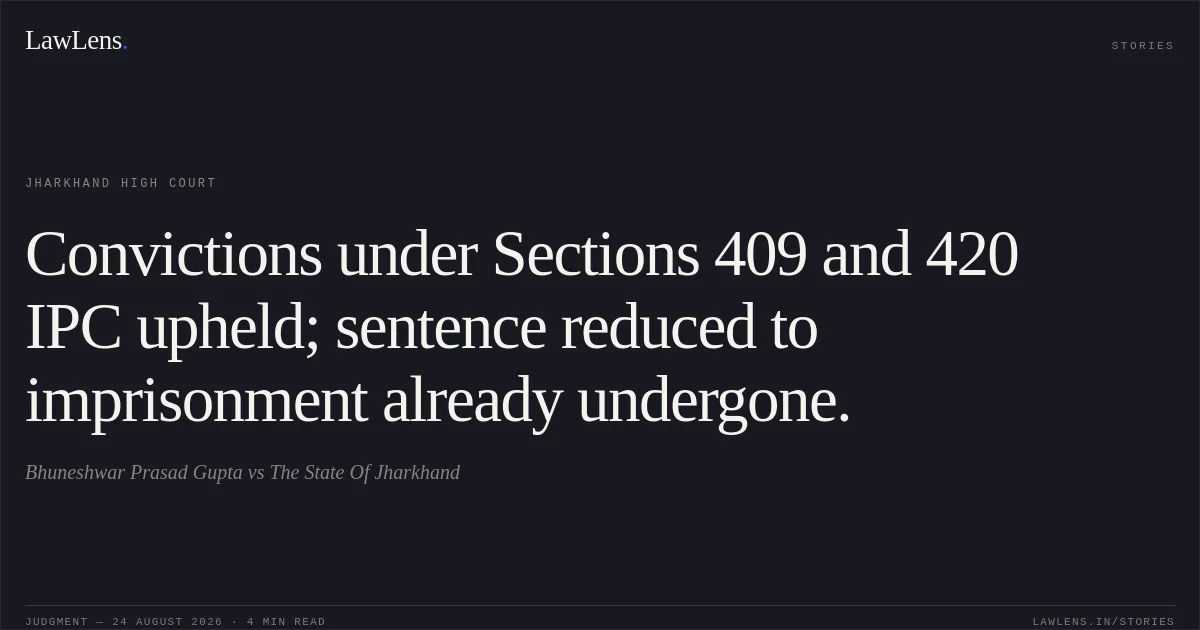 Convictions under Sections 409 and 420 IPC upheld; sentence reduced to imprisonment already undergone.. Bhuneshwar Prasad Gupta vs The State Of Jharkhand. Jharkhand High Court. LawLens