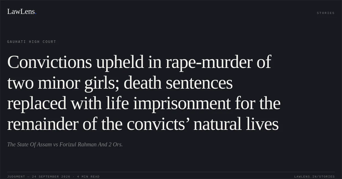 Convictions upheld in rape-murder of two minor girls; death sentences replaced with life imprisonment for the remainder of the convicts’ natural lives. The State Of Assam vs Forizul Rahman And 2 Ors.. Gauhati High Court. LawLens