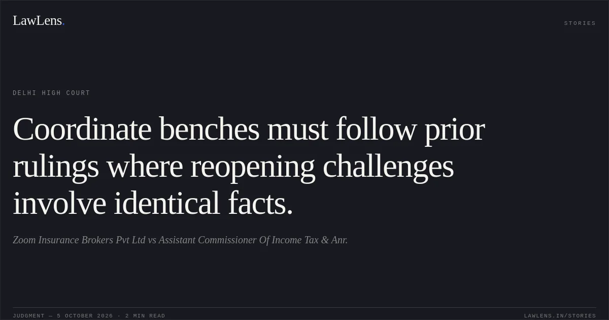 Coordinate benches must follow prior rulings where reopening challenges involve identical facts.. Zoom Insurance Brokers Pvt  Ltd vs Assistant Commissioner Of Income Tax & Anr.. Delhi High Court. LawLens