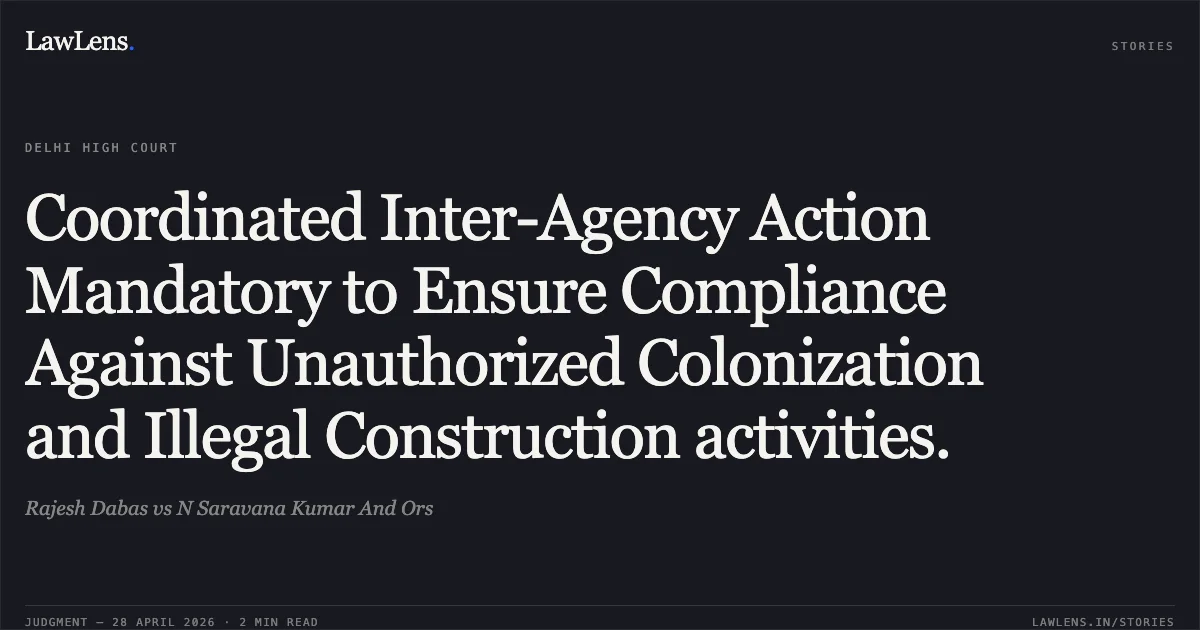 Coordinated Inter-Agency Action Mandatory to Ensure Compliance Against Unauthorized Colonization and Illegal Construction activities.. Rajesh Dabas vs N Saravana Kumar And Ors. Delhi High Court. LawLens