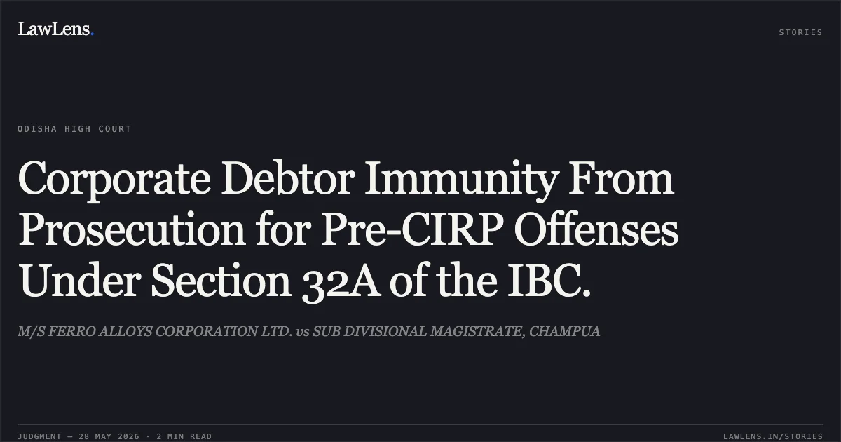 Corporate Debtor Immunity From Prosecution for Pre-CIRP Offenses Under Section 32A of the IBC.. M/S FERRO ALLOYS CORPORATION LTD. vs SUB DIVISIONAL MAGISTRATE, CHAMPUA. Odisha High Court. LawLens