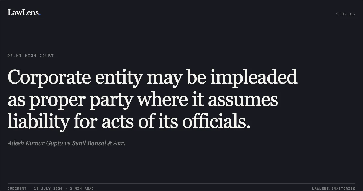 Corporate entity may be impleaded as proper party where it assumes liability for acts of its officials.. Adesh Kumar Gupta vs Sunil Bansal & Anr.. Delhi High Court. LawLens