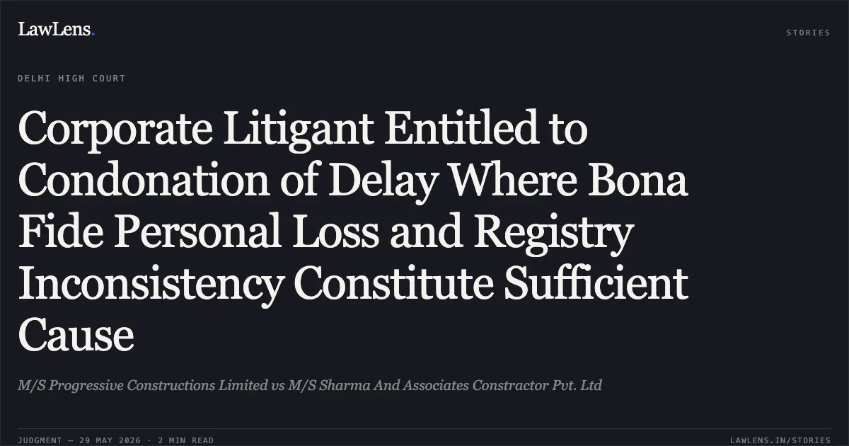 Corporate Litigant Entitled to Condonation of Delay Where Bona Fide Personal Loss and Registry Inconsistency Constitute Sufficient Cause. M/S Progressive Constructions Limited vs M/S Sharma And Associates Constractor Pvt. Ltd. Delhi High Court. LawLens