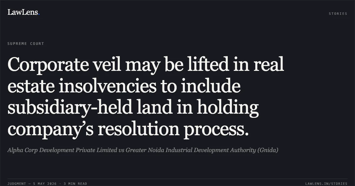 Corporate veil may be lifted in real estate insolvencies to include subsidiary-held land in holding company’s resolution process.. Alpha Corp Development Private Limited vs Greater Noida Industrial Development Authority (Gnida). Supreme Court. LawLens