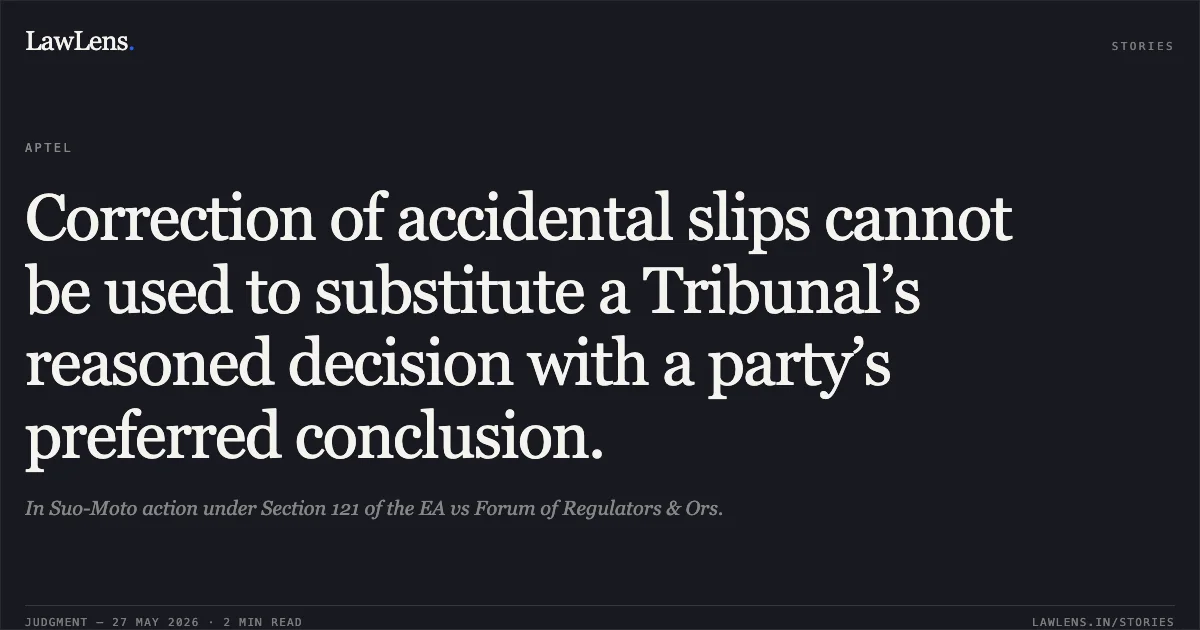 Correction of accidental slips cannot be used to substitute a Tribunal’s reasoned decision with a party’s preferred conclusion.. In Suo-Moto action under Section 121 of the EA vs Forum of Regulators & Ors.. Appellate Tribunal For Electricity. LawLens