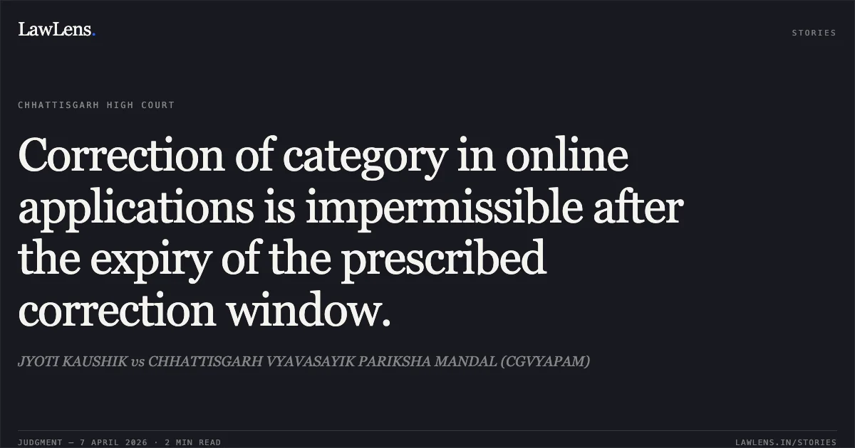 Correction of category in online applications is impermissible after the expiry of the prescribed correction window.. JYOTI KAUSHIK vs CHHATTISGARH VYAVASAYIK PARIKSHA MANDAL (CGVYAPAM). Chhattisgarh High Court. LawLens