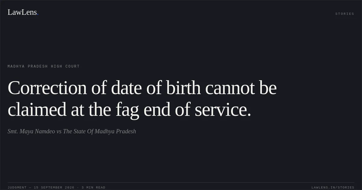 Correction of date of birth cannot be claimed at the fag end of service.. Smt. Maya Namdeo vs The State Of Madhya Pradesh. Madhya Pradesh High Court. LawLens