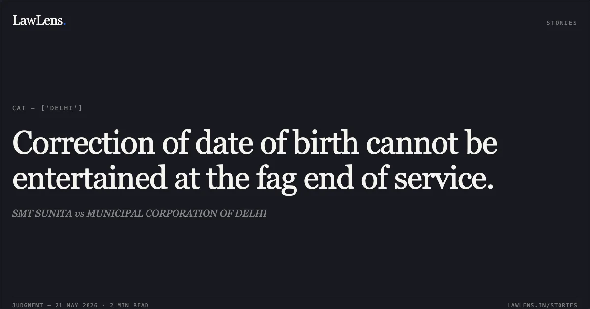 Correction of date of birth cannot be entertained at the fag end of service.. SMT SUNITA vs MUNICIPAL CORPORATION OF DELHI. Central Administrative Tribunal. LawLens
