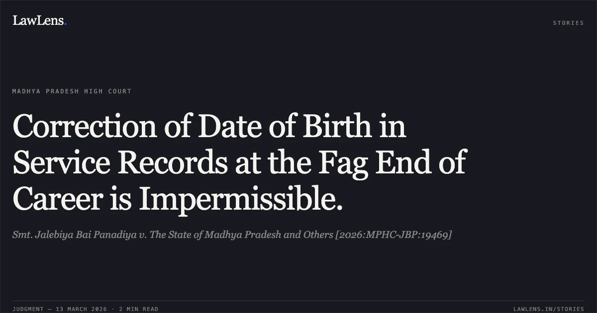 Correction of Date of Birth in Service Records at the Fag End of Career is Impermissible.. Smt. Jalebiya Bai Panadiya v. The State of Madhya Pradesh and Others [2026:MPHC-JBP:19469]. Madhya Pradesh High Court. LawLens