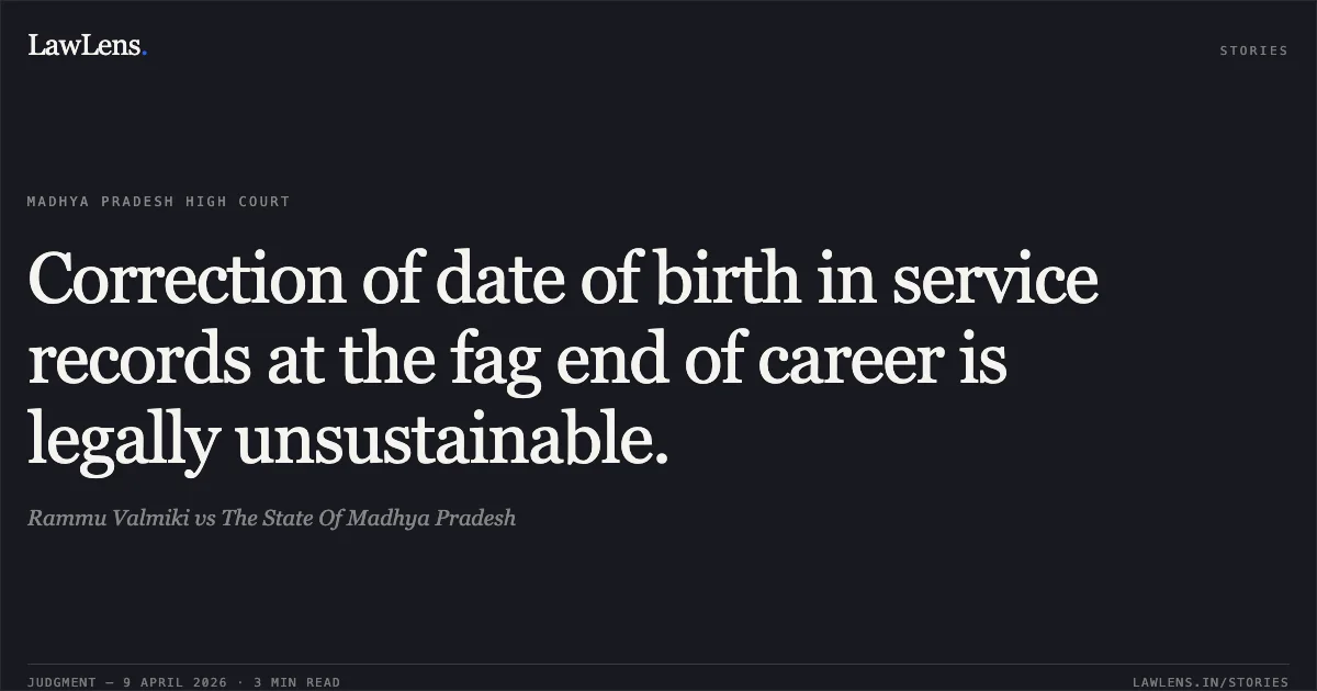Correction of date of birth in service records at the fag end of career is legally unsustainable.. Rammu Valmiki vs The State Of Madhya Pradesh. Madhya Pradesh High Court. LawLens