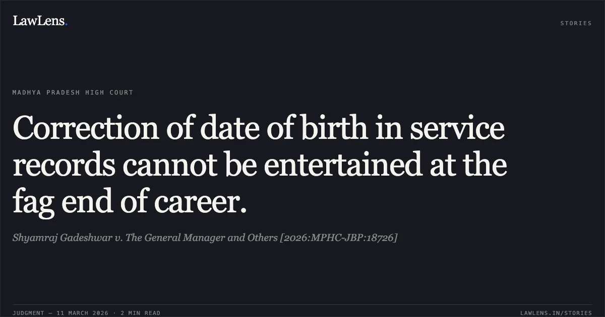 Correction of date of birth in service records cannot be entertained at the fag end of career.. Shyamraj Gadeshwar v. The General Manager and Others [2026:MPHC-JBP:18726]. Madhya Pradesh High Court. LawLens