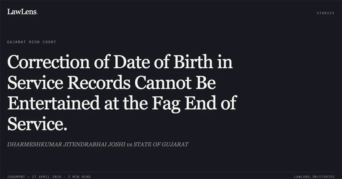 Correction of Date of Birth in Service Records Cannot Be Entertained at the Fag End of Service.. DHARMESHKUMAR JITENDRABHAI JOSHI vs STATE OF GUJARAT. Gujarat High Court. LawLens