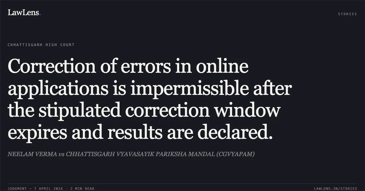 Correction of errors in online applications is impermissible after the stipulated correction window expires and results are declared.. NEELAM VERMA vs CHHATTISGARH VYAVASAYIK PARIKSHA MANDAL (CGVYAPAM). Chhattisgarh High Court. LawLens