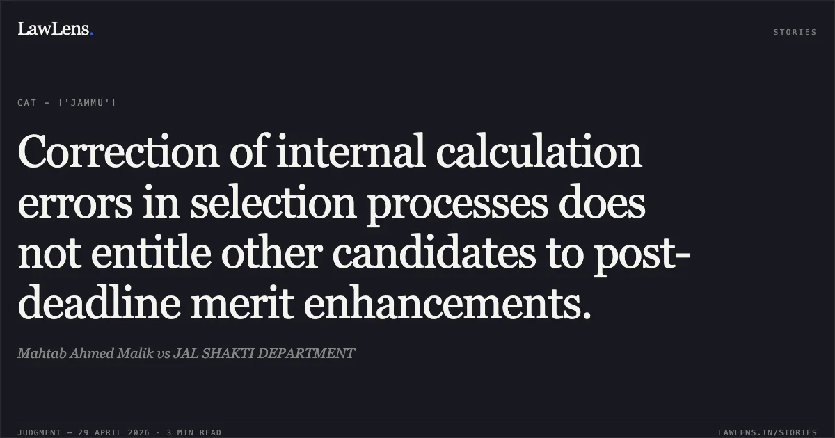 Correction of internal calculation errors in selection processes does not entitle other candidates to post-deadline merit enhancements.. Mahtab Ahmed Malik vs JAL SHAKTI DEPARTMENT. Central Administrative Tribunal. LawLens