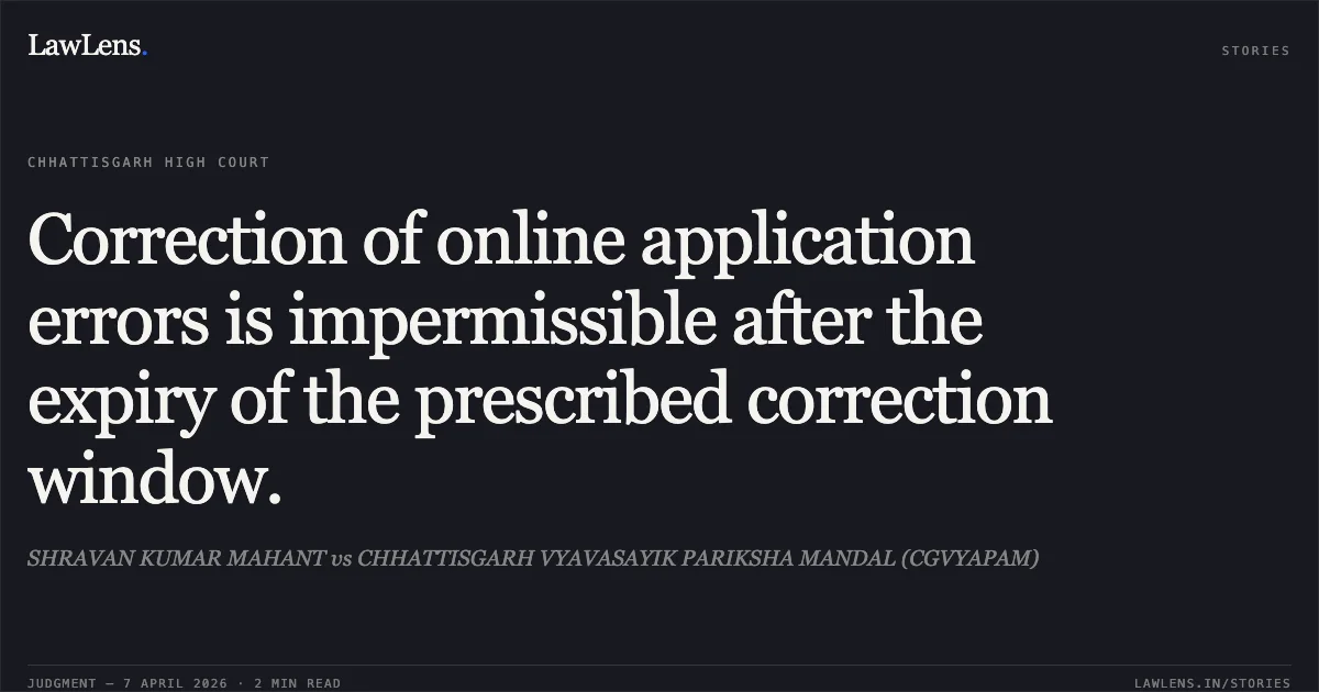 Correction of online application errors is impermissible after the expiry of the prescribed correction window.. SHRAVAN KUMAR MAHANT vs CHHATTISGARH VYAVASAYIK PARIKSHA MANDAL (CGVYAPAM). Chhattisgarh High Court. LawLens