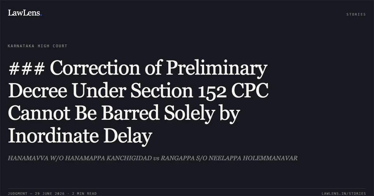 ### Correction of Preliminary Decree Under Section 152 CPC Cannot Be Barred Solely by Inordinate Delay. HANAMAVVA W/O HANAMAPPA KANCHIGIDAD vs RANGAPPA S/O NEELAPPA HOLEMMANAVAR. Karnataka High Court. LawLens