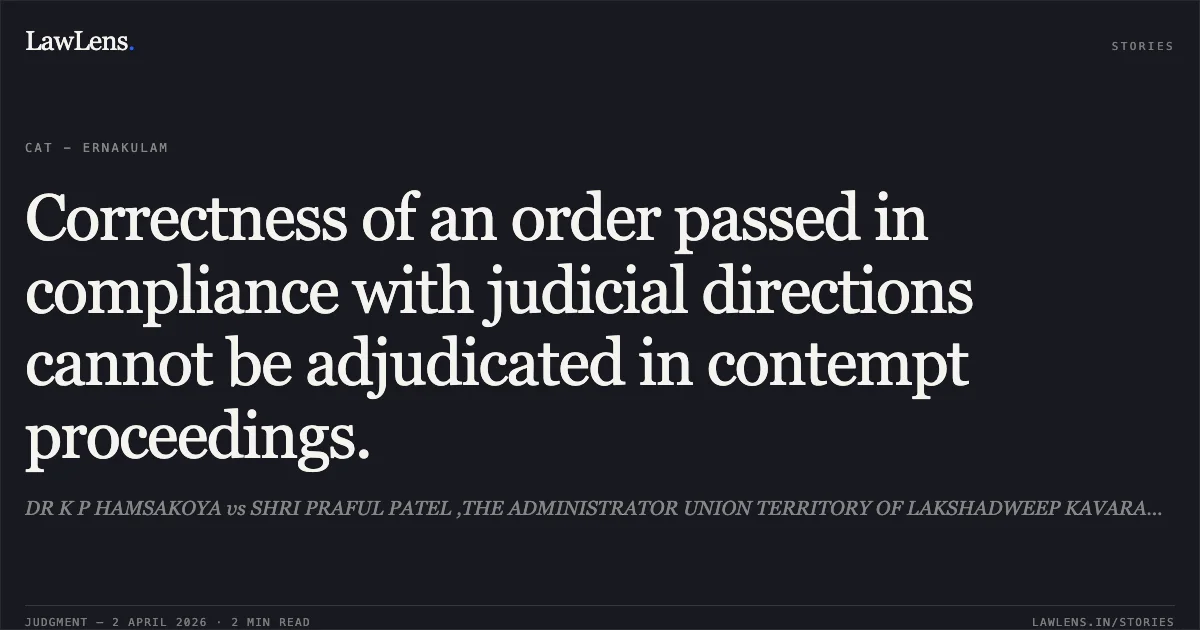 Correctness of an order passed in compliance with judicial directions cannot be adjudicated in contempt proceedings.. DR K P HAMSAKOYA vs SHRI PRAFUL PATEL ,THE ADMINISTRATOR UNION TERRITORY OF LAKSHADWEEP KAVARATTI 682 555. Central Administrative Tribunal. LawLens