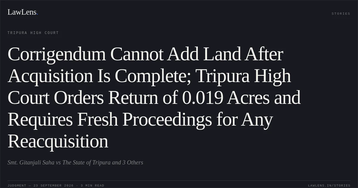 Corrigendum Cannot Add Land After Acquisition Is Complete; Tripura High Court Orders Return of 0.019 Acres and Requires Fresh Proceedings for Any Reacquisition. Smt. Gitanjali Saha vs The State of Tripura and 3 Others. Tripura High Court. LawLens