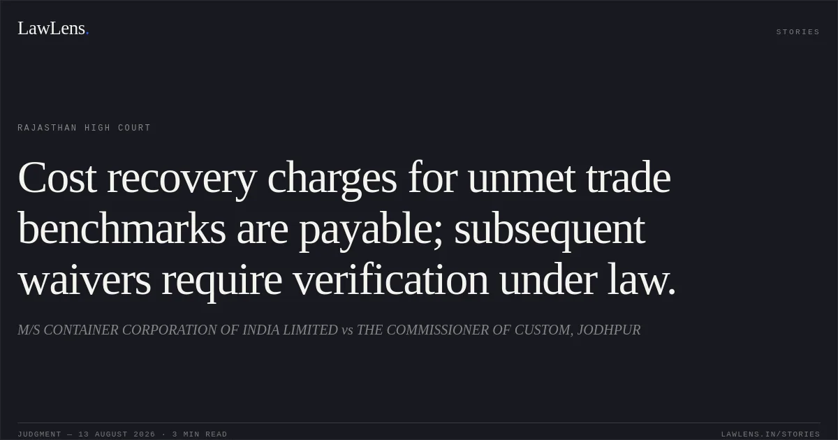 Cost recovery charges for unmet trade benchmarks are payable; subsequent waivers require verification under law.. M/S CONTAINER CORPORATION OF INDIA LIMITED vs THE COMMISSIONER OF CUSTOM, JODHPUR. Rajasthan High Court. LawLens