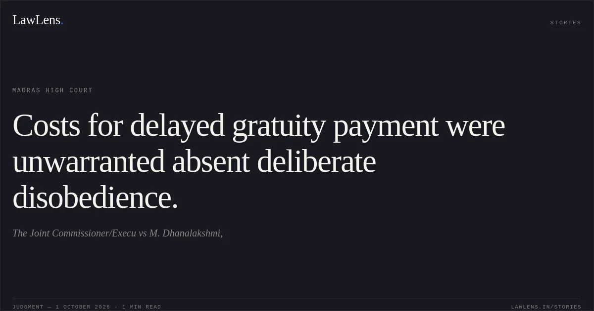 Costs for delayed gratuity payment were unwarranted absent deliberate disobedience.. The Joint Commissioner/Execu vs M. Dhanalakshmi,. Madras High Court. LawLens