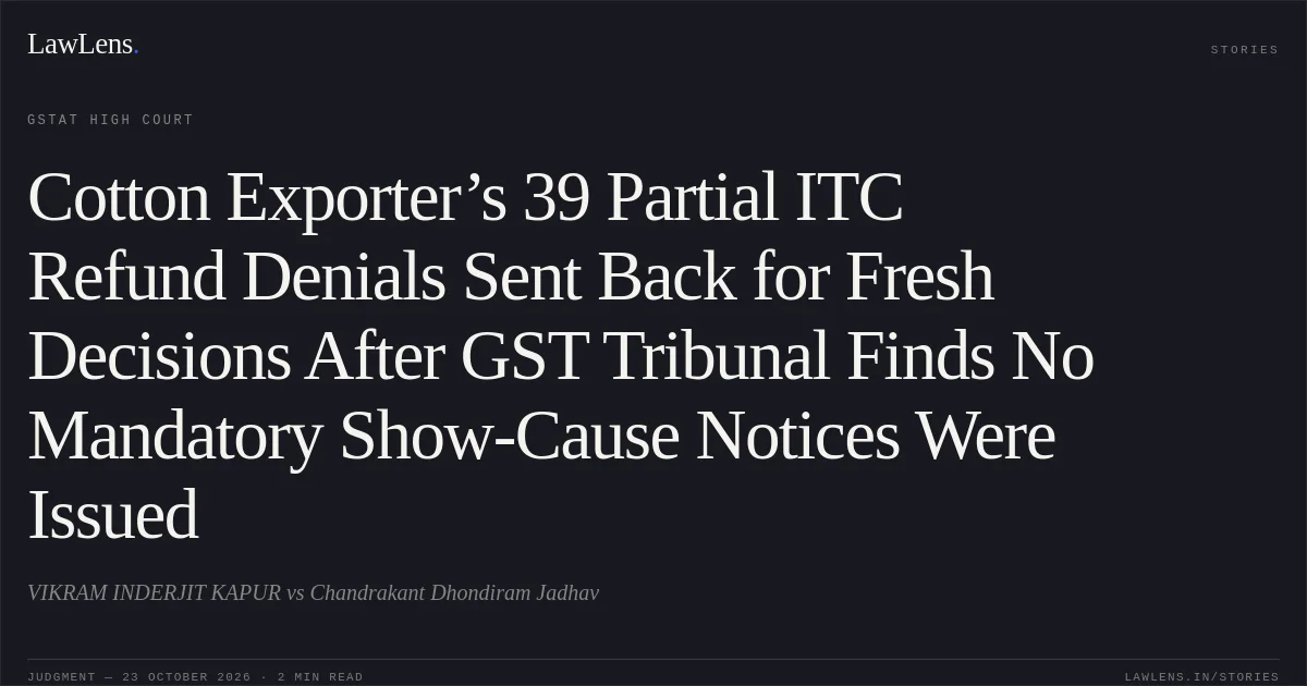 Cotton Exporter’s 39 Partial ITC Refund Denials Sent Back for Fresh Decisions After GST Tribunal Finds No Mandatory Show-Cause Notices Were Issued. VIKRAM INDERJIT KAPUR vs Chandrakant Dhondiram Jadhav. GSTAT High Court. LawLens