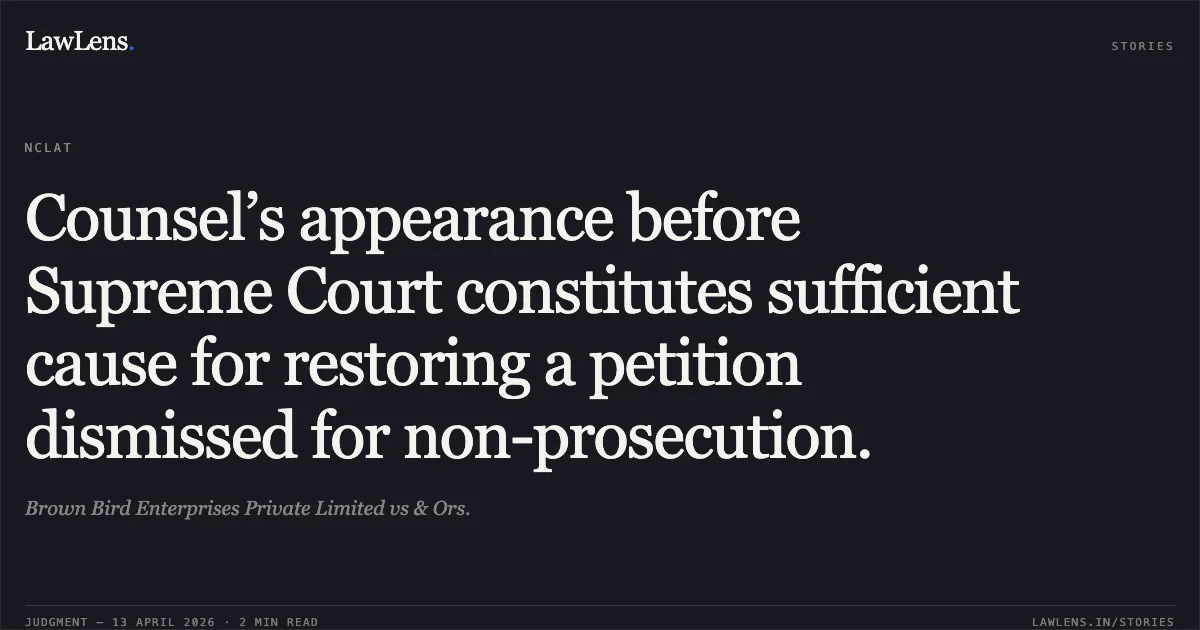 Counsel’s appearance before Supreme Court constitutes sufficient cause for restoring a petition dismissed for non-prosecution.. Brown Bird Enterprises Private Limited vs & Ors.. National Company Law Appellate Tribunal. LawLens