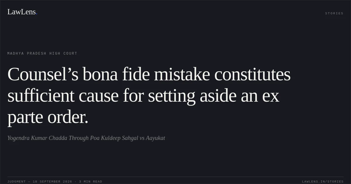 Counsel’s bona fide mistake constitutes sufficient cause for setting aside an ex parte order.. Yogendra Kumar Chadda Through Poa Kuldeep Sahgal vs Aayukat. Madhya Pradesh High Court. LawLens