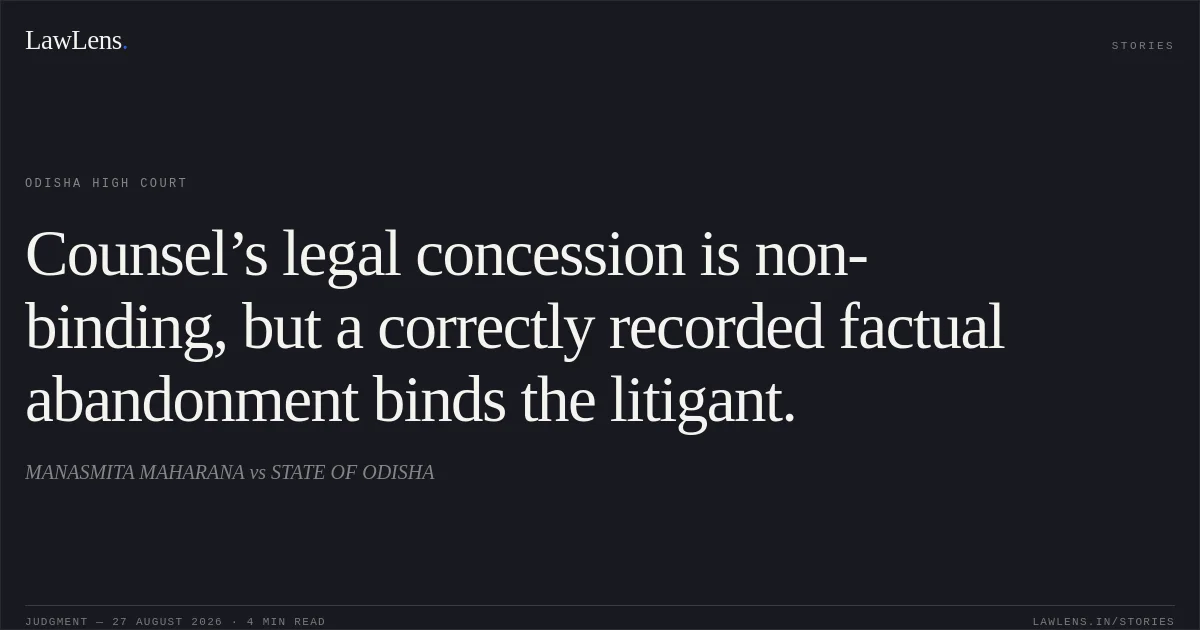 Counsel’s legal concession is non-binding, but a correctly recorded factual abandonment binds the litigant.. MANASMITA MAHARANA vs STATE OF ODISHA. Odisha High Court. LawLens
