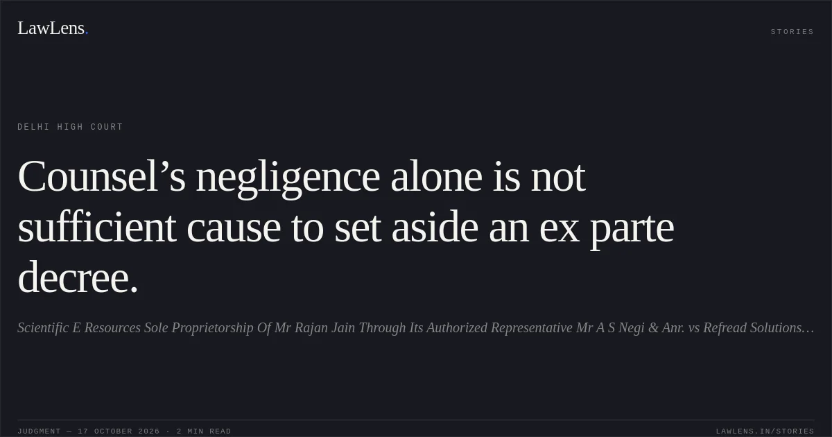 Counsel’s negligence alone is not sufficient cause to set aside an ex parte decree.. Scientific E Resources Sole Proprietorship Of Mr Rajan Jain Through Its Authorized Representative Mr A S Negi & Anr. vs Refread Solutions Private Limited & Anr.. Delhi High Court. LawLens