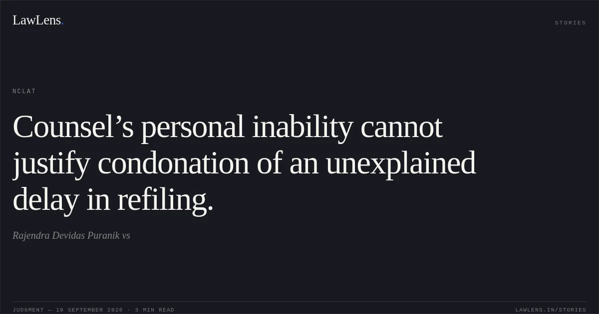 Counsel’s personal inability cannot justify condonation of an unexplained delay in refiling.. Rajendra Devidas Puranik vs. NCLAT. LawLens