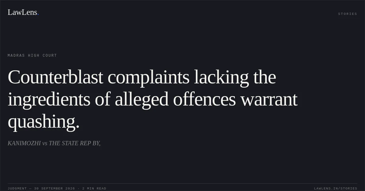 Counterblast complaints lacking the ingredients of alleged offences warrant quashing.. KANIMOZHI vs THE STATE REP BY,. Madras High Court. LawLens
