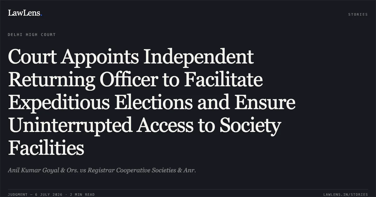 Court Appoints Independent Returning Officer to Facilitate Expeditious Elections and Ensure Uninterrupted Access to Society Facilities. Anil Kumar Goyal & Ors. vs Registrar Cooperative Societies & Anr.. Delhi High Court. LawLens