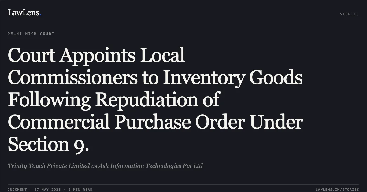 Court Appoints Local Commissioners to Inventory Goods Following Repudiation of Commercial Purchase Order Under Section 9.. Trinity Touch Private Limited vs Ash Information Technologies Pvt Ltd. Delhi High Court. LawLens
