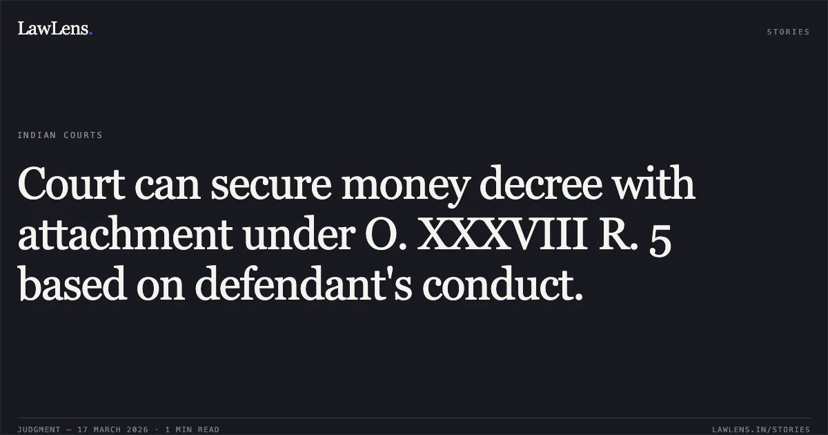 Court can secure money decree with attachment under O. XXXVIII R. 5 based on defendant's conduct.. M/S R K Bararia vs Nandi Infratech Private Limited. Delhi High Court. LawLens