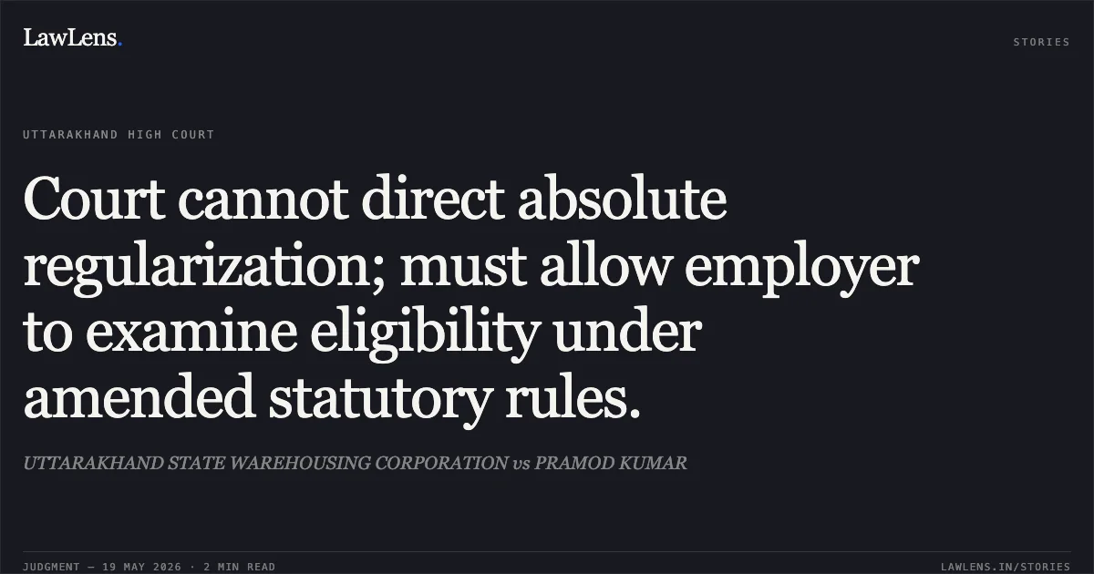 Court cannot direct absolute regularization; must allow employer to examine eligibility under amended statutory rules.. UTTARAKHAND STATE WAREHOUSING CORPORATION vs PRAMOD KUMAR. Uttarakhand High Court. LawLens