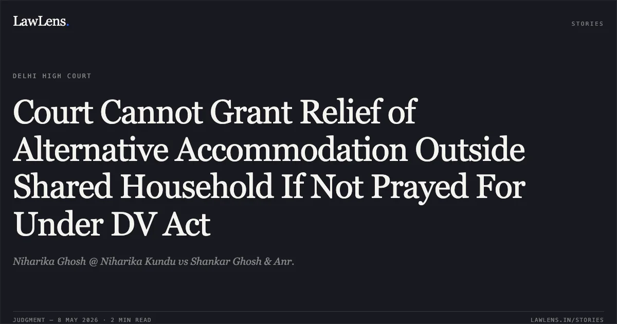 Court Cannot Grant Relief of Alternative Accommodation Outside Shared Household If Not Prayed For Under DV Act. Niharika Ghosh @ Niharika Kundu vs Shankar Ghosh & Anr.. Delhi High Court. LawLens