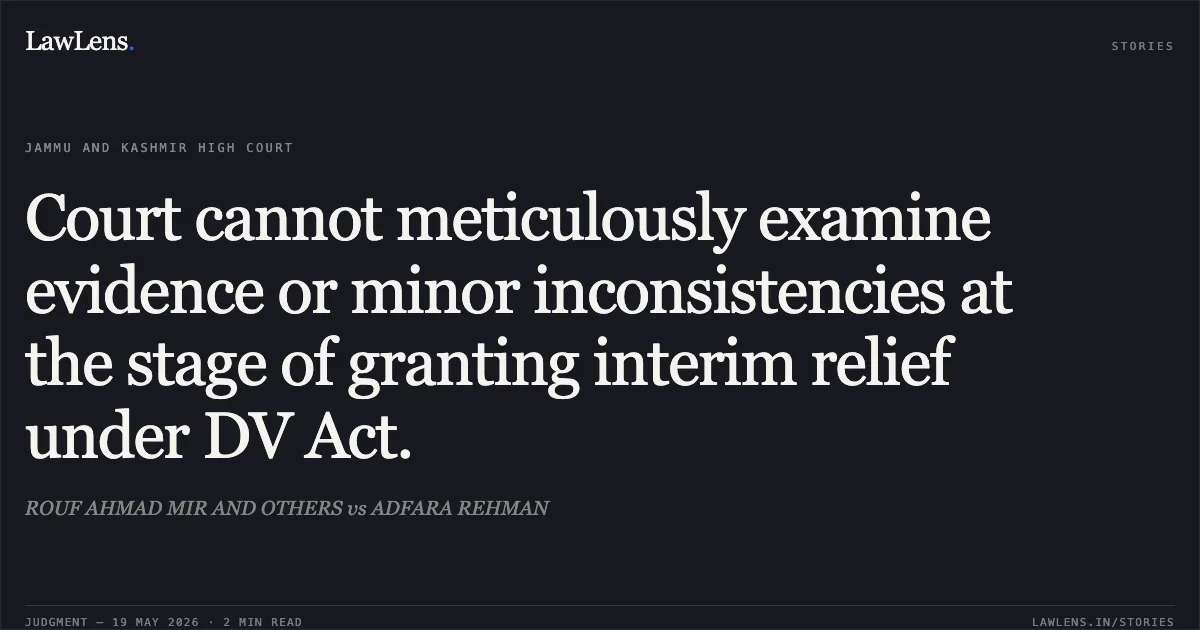 Court cannot meticulously examine evidence or minor inconsistencies at the stage of granting interim relief under DV Act.. ROUF AHMAD MIR AND OTHERS vs ADFARA REHMAN. Jammu and Kashmir High Court. LawLens