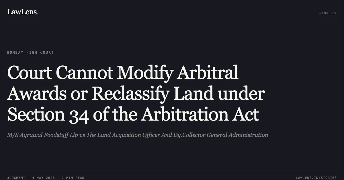 Court Cannot Modify Arbitral Awards or Reclassify Land under Section 34 of the Arbitration Act. M/S Agrawal Foodstuff Llp vs The Land Acquisition Officer And Dy.Collector General Administration. Bombay High Court. LawLens