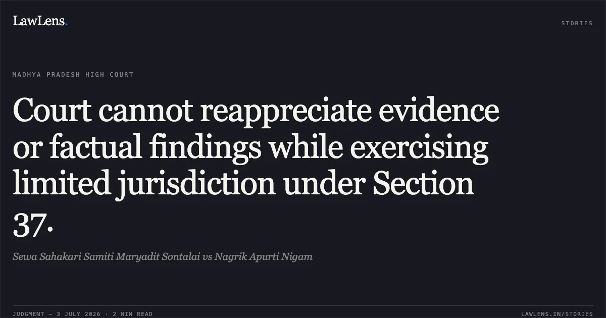 Court cannot reappreciate evidence or factual findings while exercising limited jurisdiction under Section 37.. Sewa Sahakari Samiti Maryadit Sontalai vs Nagrik Apurti Nigam. Madhya Pradesh High Court. LawLens