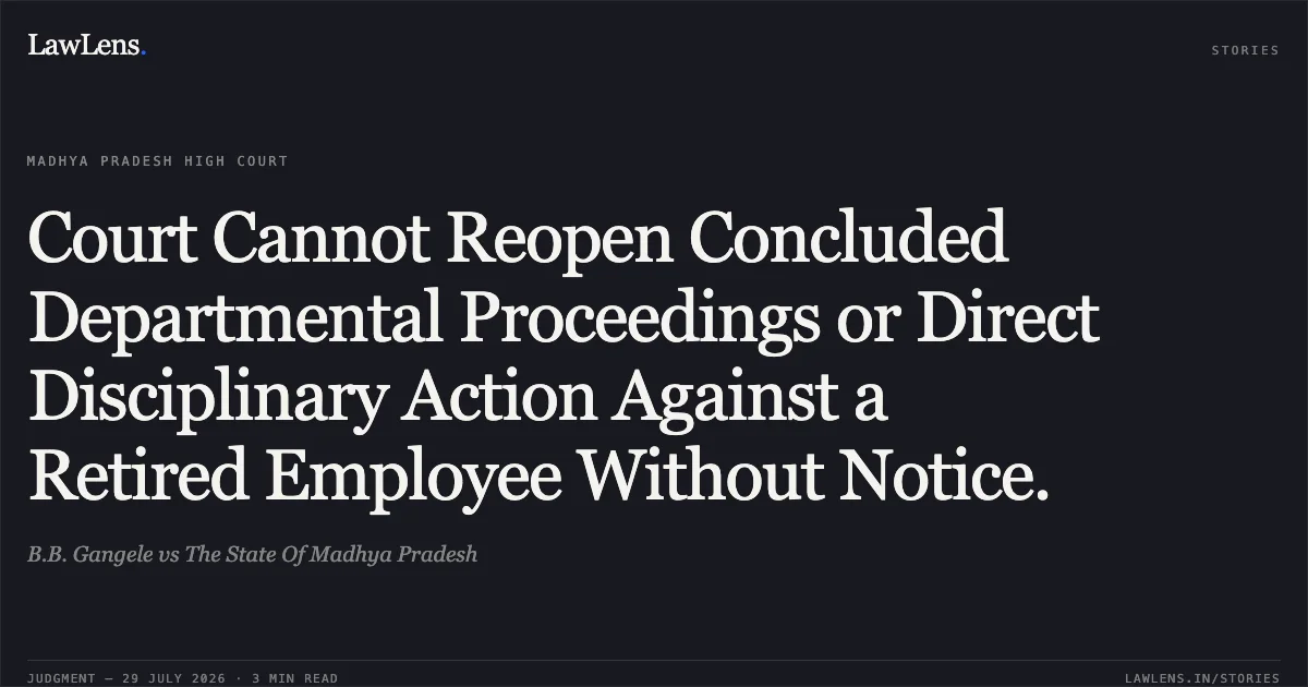 Court Cannot Reopen Concluded Departmental Proceedings or Direct Disciplinary Action Against a Retired Employee Without Notice.. B.B. Gangele vs The State Of Madhya Pradesh. Madhya Pradesh High Court. LawLens