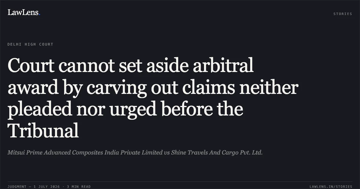 Court cannot set aside arbitral award by carving out claims neither pleaded nor urged before the Tribunal. Mitsui Prime Advanced Composites India Private Limited vs Shine Travels And Cargo Pvt. Ltd.. Delhi High Court. LawLens