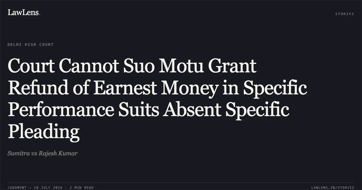 Court Cannot Suo Motu Grant Refund of Earnest Money in Specific Performance Suits Absent Specific Pleading. Sumitra vs Rajesh Kumar. Delhi High Court. LawLens