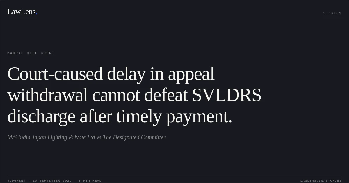 Court-caused delay in appeal withdrawal cannot defeat SVLDRS discharge after timely payment.. M/S India Japan Lighting Private Ltd vs The Designated Committee. Madras High Court. LawLens