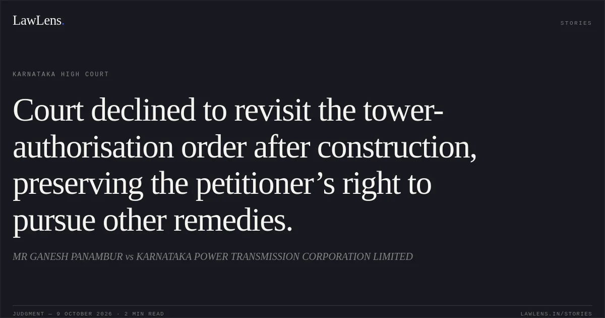 Court declined to revisit the tower-authorisation order after construction, preserving the petitioner’s right to pursue other remedies.. MR GANESH PANAMBUR vs KARNATAKA POWER TRANSMISSION CORPORATION LIMITED. Karnataka High Court. LawLens