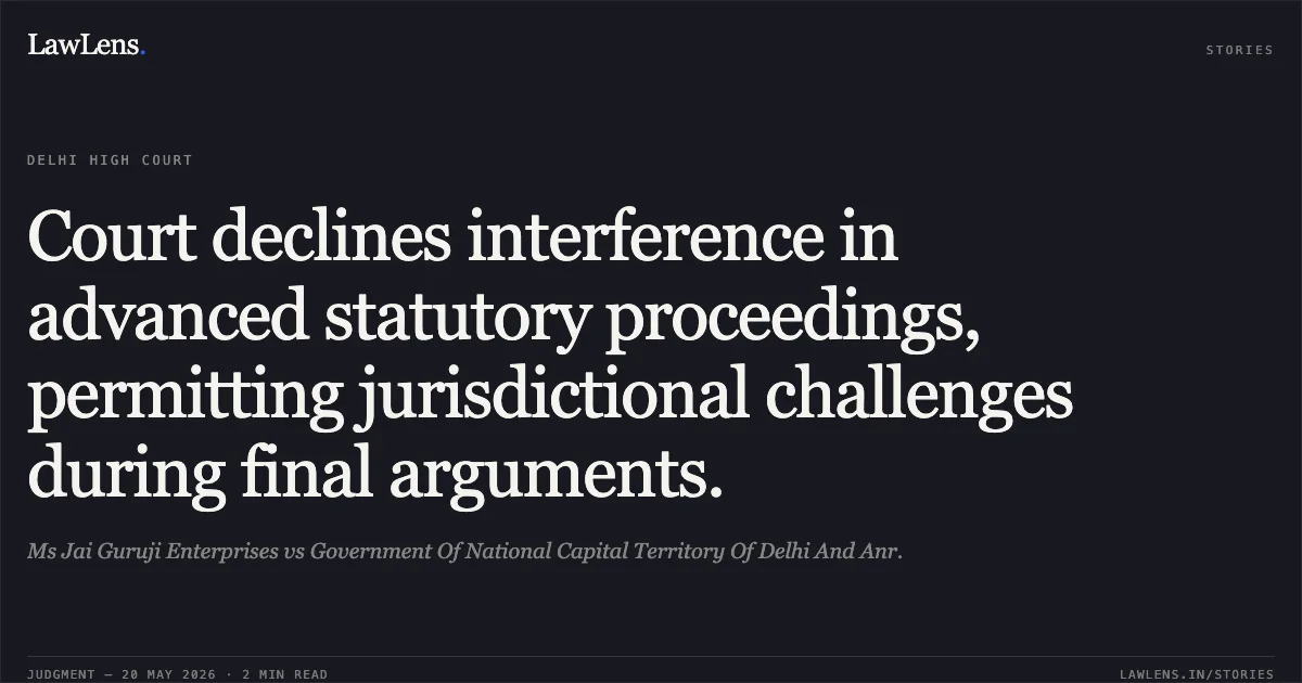 Court declines interference in advanced statutory proceedings, permitting jurisdictional challenges during final arguments.. Ms Jai Guruji Enterprises vs Government Of National Capital Territory Of Delhi And Anr.. Delhi High Court. LawLens