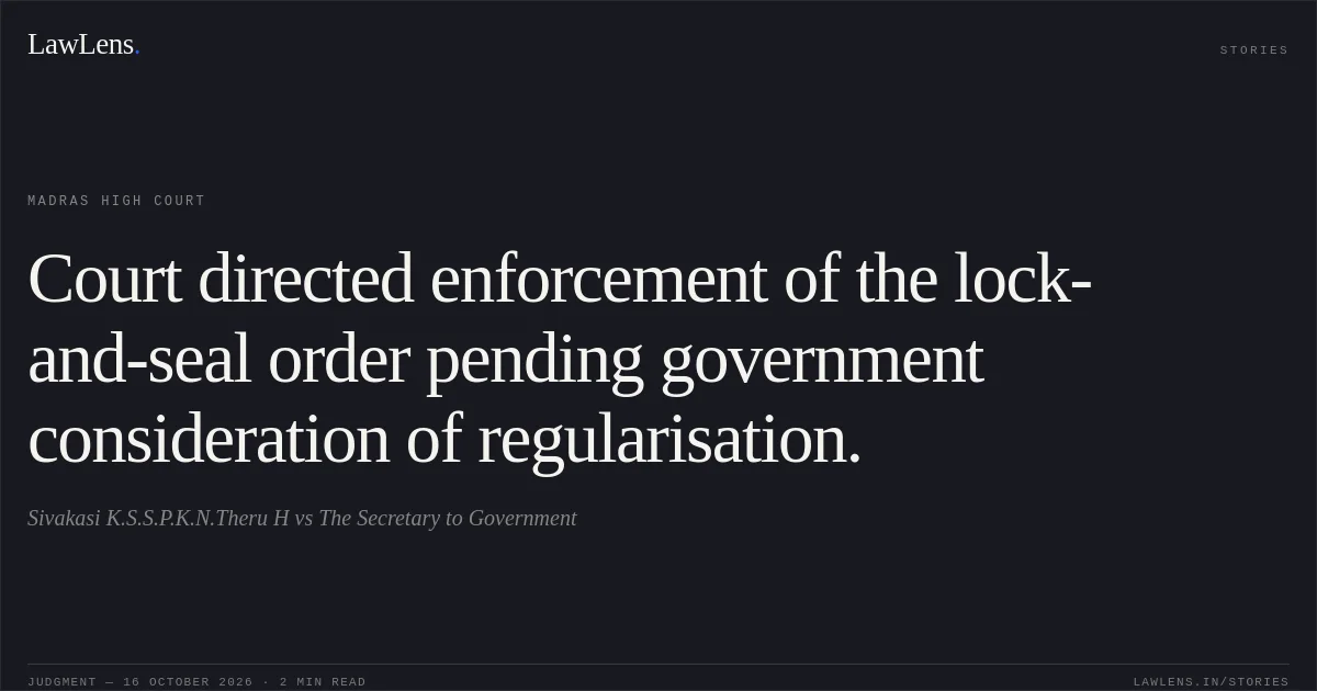 Court directed enforcement of the lock-and-seal order pending government consideration of regularisation.. Sivakasi K.S.S.P.K.N.Theru H vs The Secretary to Government. Madras High Court. LawLens