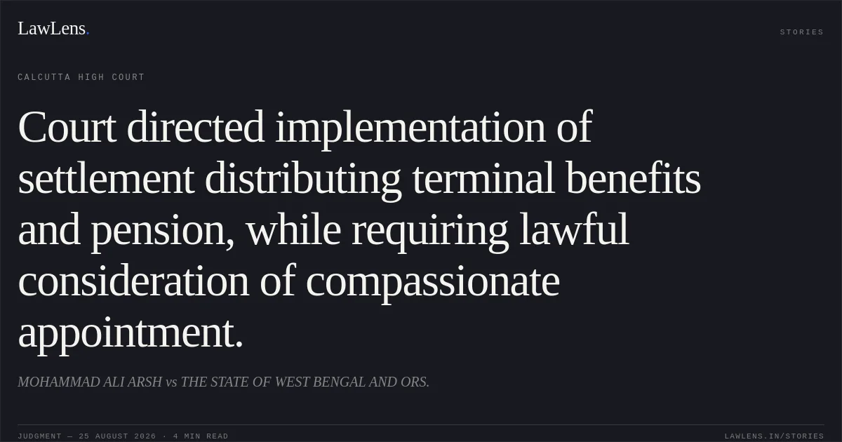 Court directed implementation of settlement distributing terminal benefits and pension, while requiring lawful consideration of compassionate appointment.. MOHAMMAD ALI ARSH vs THE STATE OF WEST BENGAL AND ORS.. Calcutta High Court. LawLens