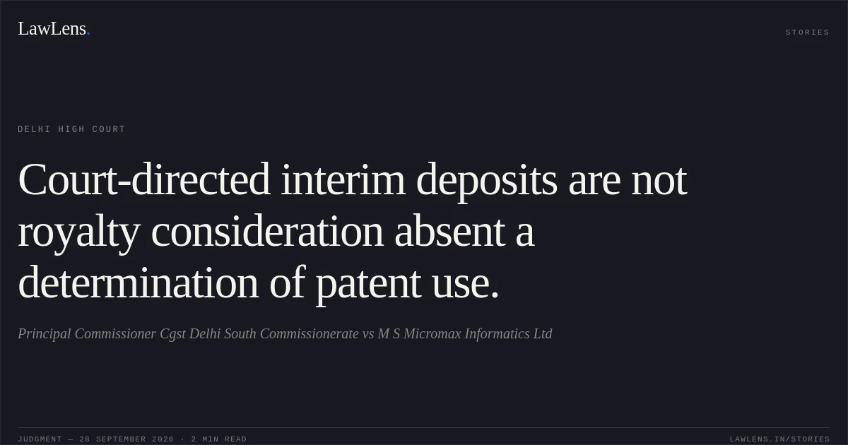 Court-directed interim deposits are not royalty consideration absent a determination of patent use.. Principal Commissioner Cgst Delhi South Commissionerate vs M S Micromax Informatics Ltd. Delhi High Court. LawLens